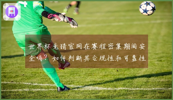 世界杯竞猜官网在赛程密集期间安全吗？如何判断其合规性和可靠性