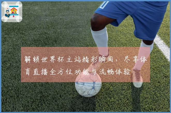 解锁世界杯主站精彩瞬间，尽享体育直播全方位功能与流畅体验