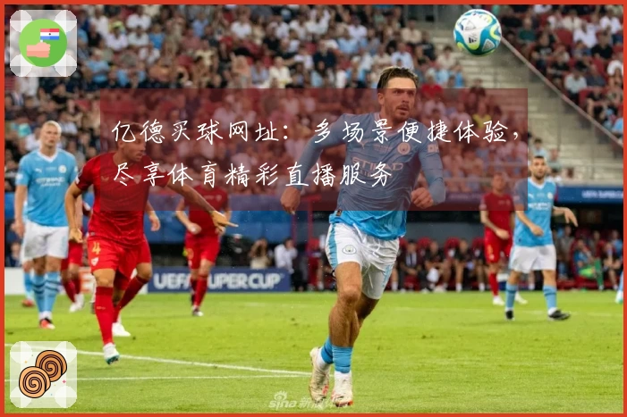 亿德买球网址：多场景便捷体验，尽享体育精彩直播服务