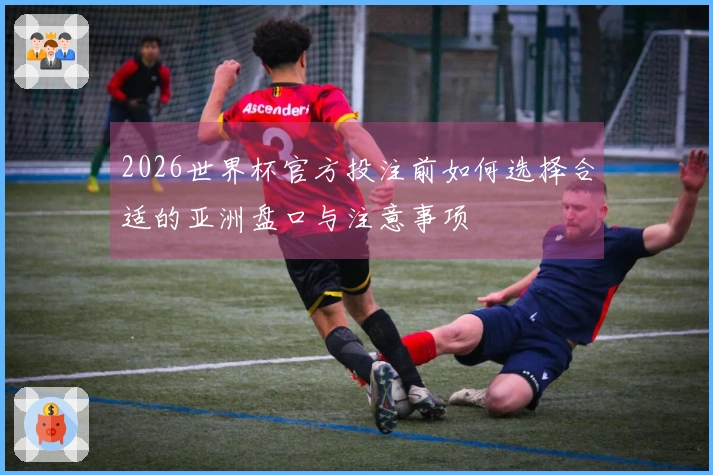 2026世界杯官方投注前如何选择合适的亚洲盘口与注意事项