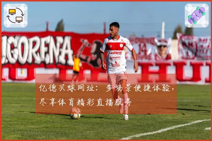 亿德买球网址：多场景便捷体验，尽享体育精彩直播服务