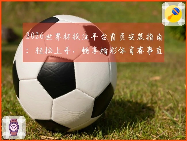 2026世界杯投注平台首页安装指南：轻松上手，畅享精彩体育赛事直播