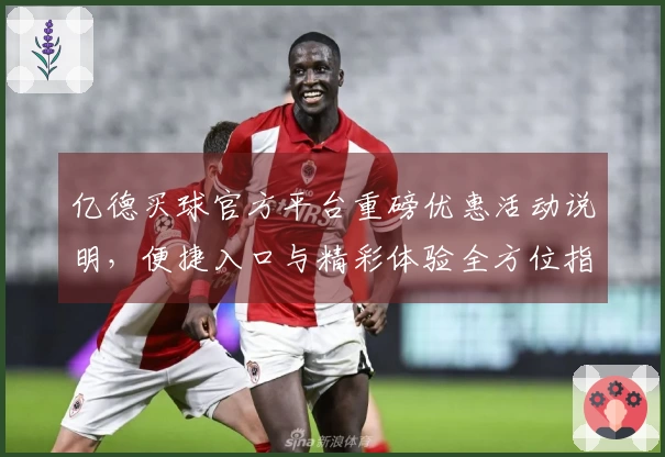 亿德买球官方平台重磅优惠活动说明,便捷入口与精彩体验全方位指南