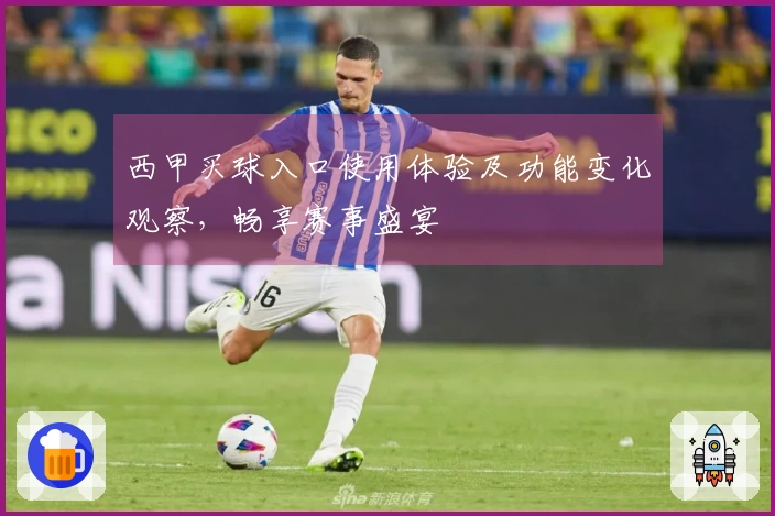 西甲买球入口使用体验及功能变化观察，畅享赛事盛宴