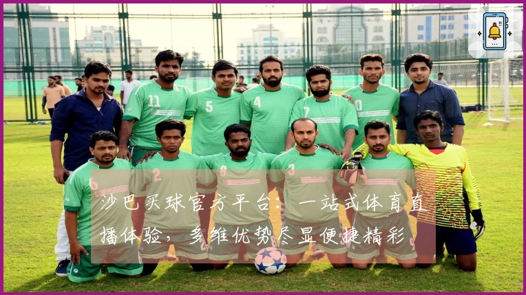 沙巴买球官方平台：一站式体育直播体验，多维优势尽显便捷精彩