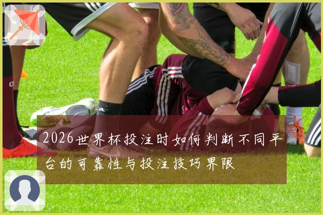 2026世界杯投注时如何判断不同平台的可靠性与投注技巧界限