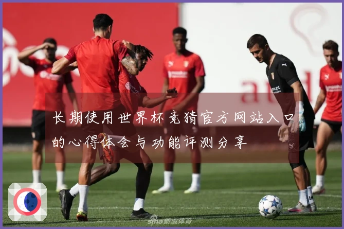 长期使用世界杯竞猜官方网站入口的心得体会与功能评测分享