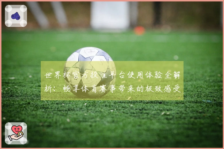 世界杯官方投注平台使用体验全解析：畅享体育赛事带来的极致感受