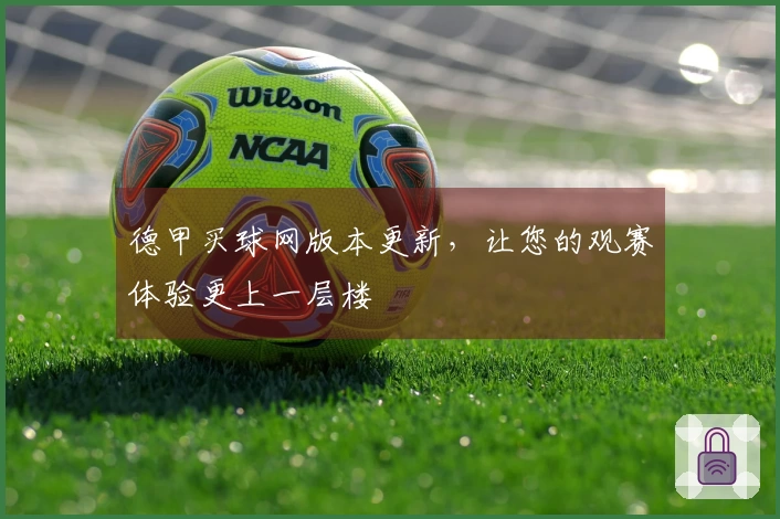 德甲买球网版本更新，让您的观赛体验更上一层楼