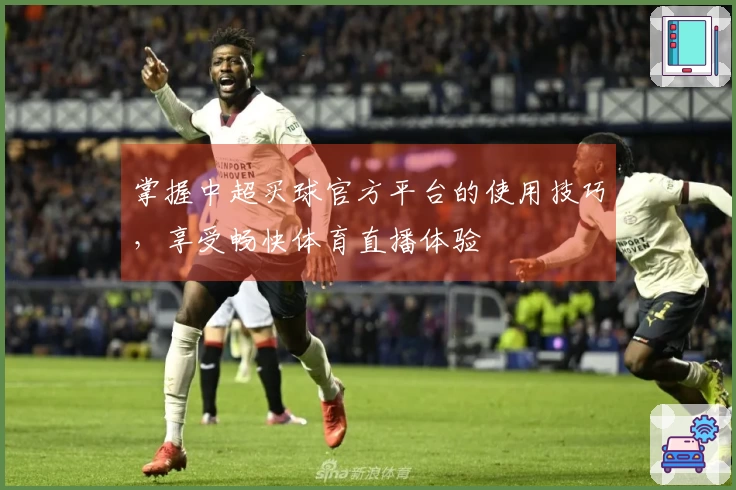 掌握中超买球官方平台的使用技巧，享受畅快体育直播体验
