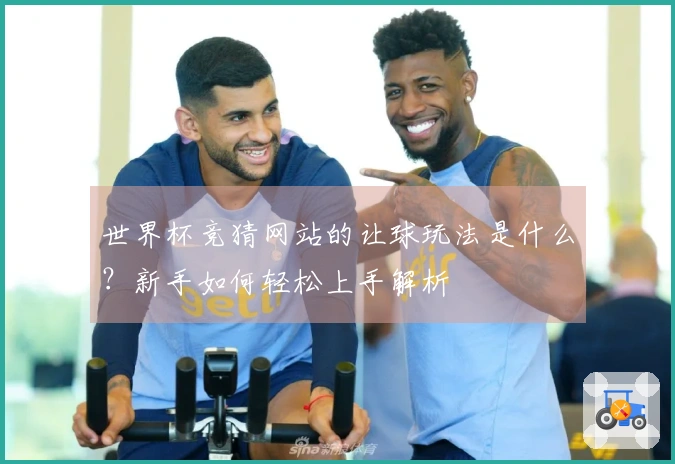 世界杯竞猜网站的让球玩法是什么？新手如何轻松上手解析