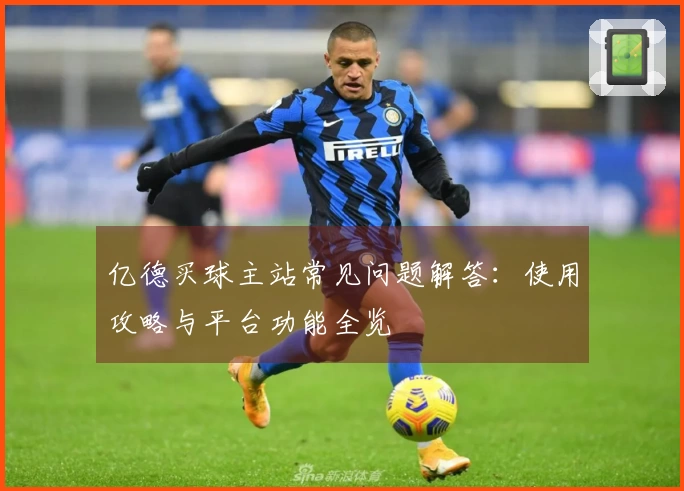 亿德买球主站常见问题解答:使用攻略与平台功能全览