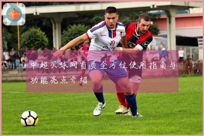 中超买球网首页全方位使用指南与功能亮点介绍