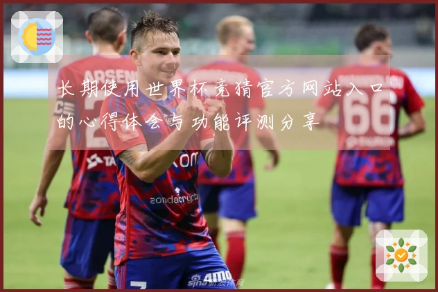长期使用世界杯竞猜官方网站入口的心得体会与功能评测分享