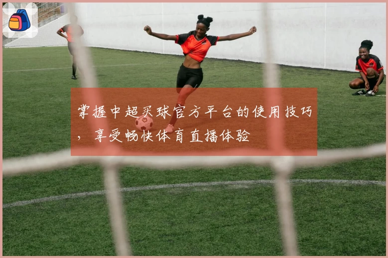 掌握中超买球官方平台的使用技巧，享受畅快体育直播体验