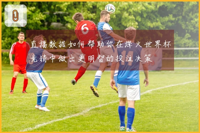 直播数据如何帮助你在烽火世界杯竞猜中做出更明智的投注决策