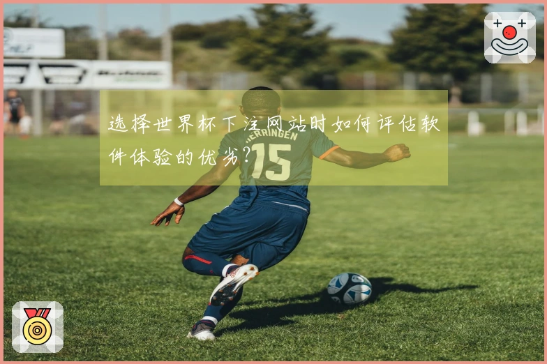 选择世界杯下注网站时如何评估软件体验的优劣？