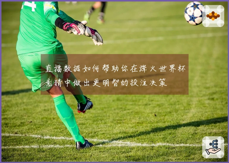 直播数据如何帮助你在烽火世界杯竞猜中做出更明智的投注决策