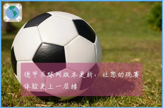 德甲买球网版本更新，让您的观赛体验更上一层楼