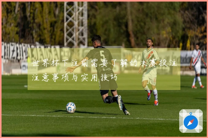 世界杯下注前需要了解的决赛投注注意事项与实用技巧