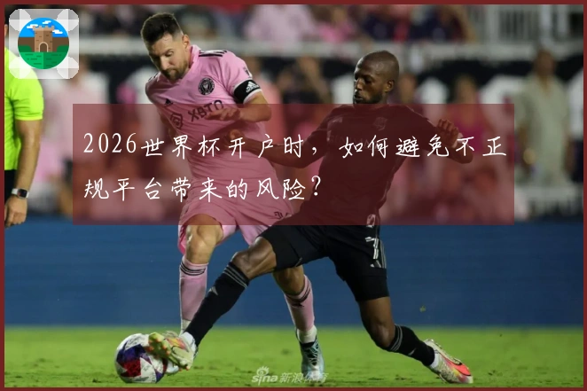 2026世界杯开户时，如何避免不正规平台带来的风险？