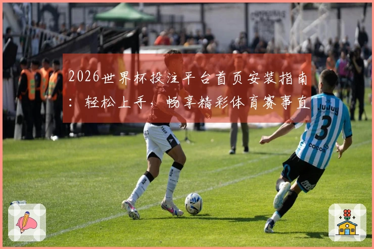 2026世界杯投注平台首页安装指南：轻松上手，畅享精彩体育赛事直播