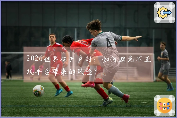 2026世界杯开户时，如何避免不正规平台带来的风险？