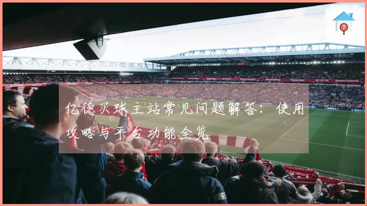 亿德买球主站常见问题解答：使用攻略与平台功能全览