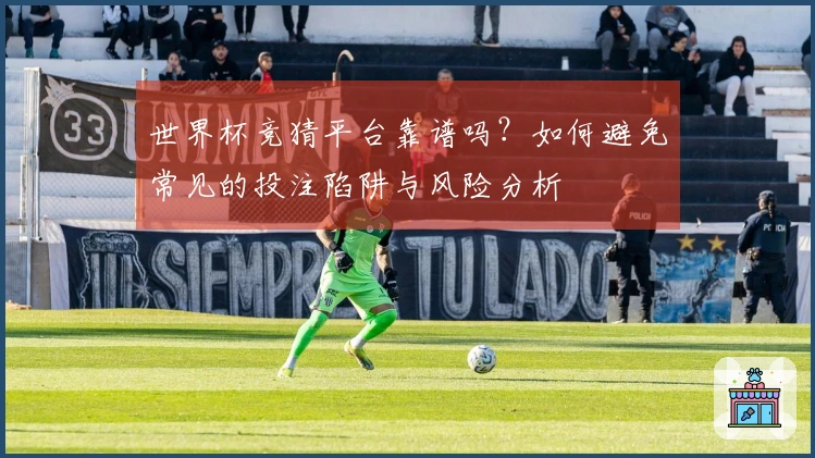 世界杯竞猜平台靠谱吗？如何避免常见的投注陷阱与风险分析